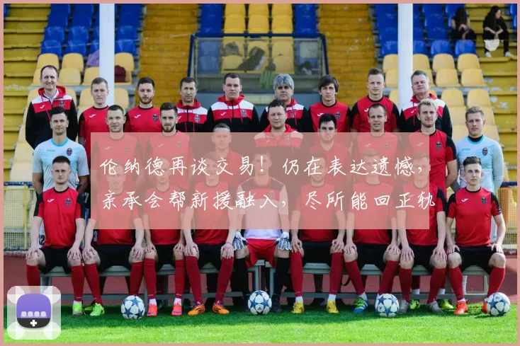 伦纳德再谈交易！仍在表达遗憾，亲承会帮新援融入，尽所能回正轨