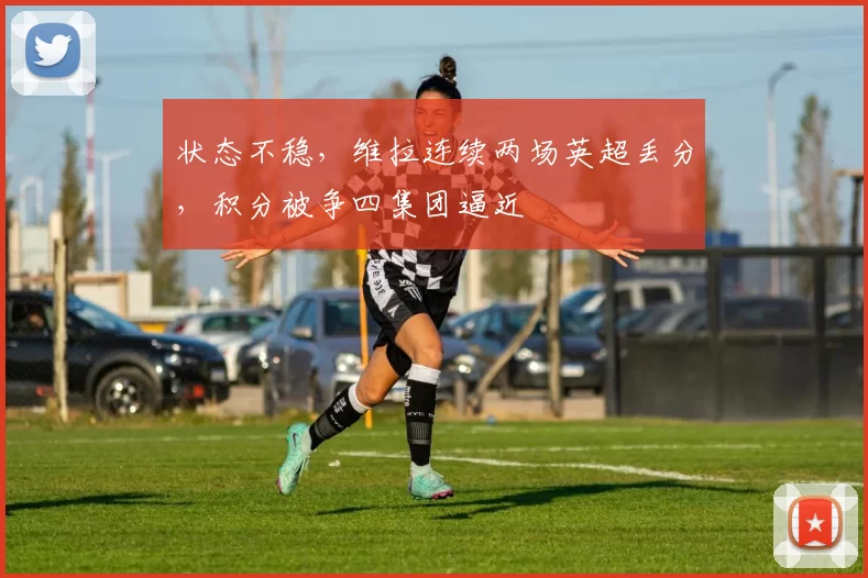 状态不稳，维拉连续两场英超丢分，积分被争四集团逼近