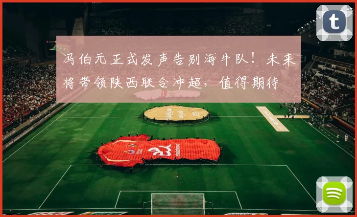 冯伯元正式发声告别海牛队！未来将带领陕西联合冲超，值得期待